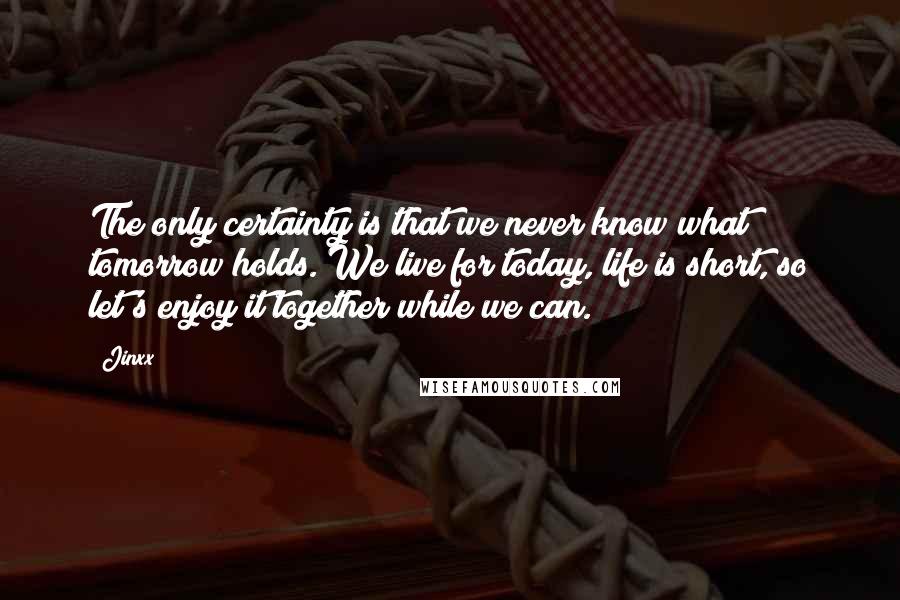 Jinxx Quotes: The only certainty is that we never know what tomorrow holds. We live for today, life is short, so let's enjoy it together while we can.