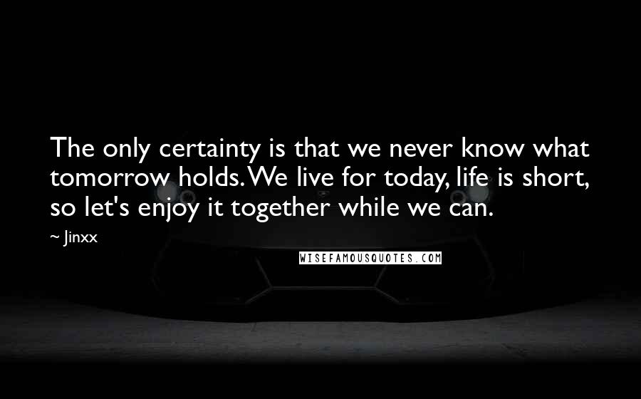 Jinxx Quotes: The only certainty is that we never know what tomorrow holds. We live for today, life is short, so let's enjoy it together while we can.