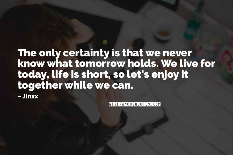 Jinxx Quotes: The only certainty is that we never know what tomorrow holds. We live for today, life is short, so let's enjoy it together while we can.