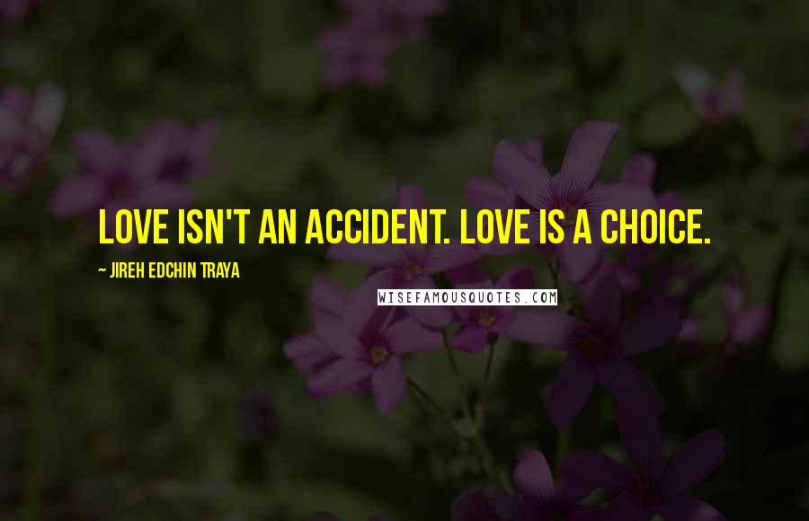 Jireh Edchin Traya Quotes: Love isn't an accident. Love is a choice.