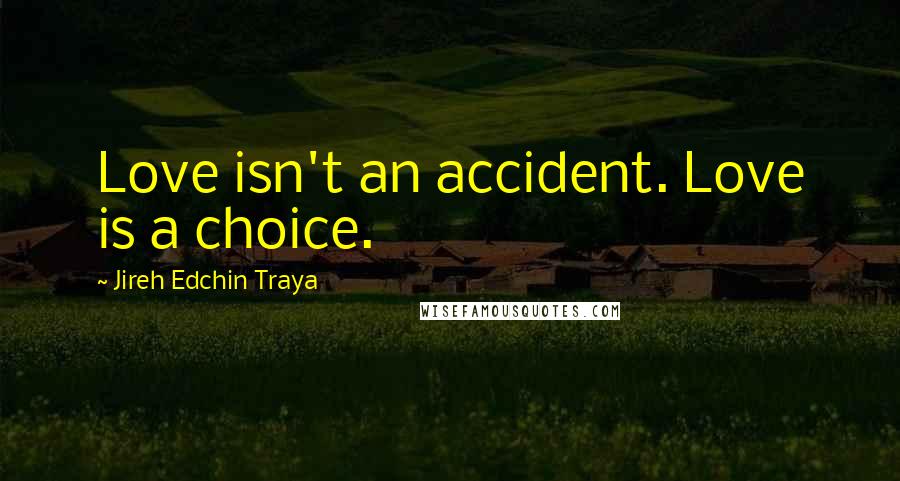 Jireh Edchin Traya Quotes: Love isn't an accident. Love is a choice.