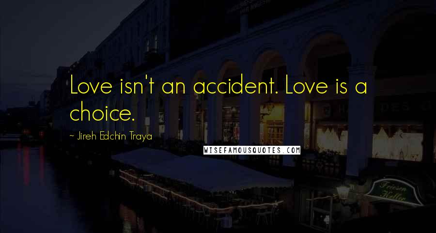 Jireh Edchin Traya Quotes: Love isn't an accident. Love is a choice.