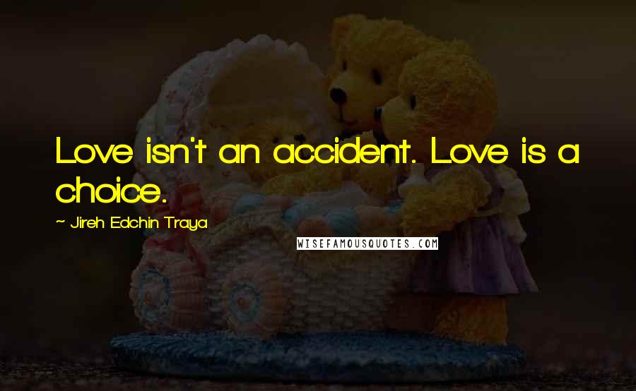 Jireh Edchin Traya Quotes: Love isn't an accident. Love is a choice.