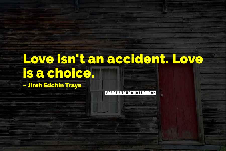 Jireh Edchin Traya Quotes: Love isn't an accident. Love is a choice.