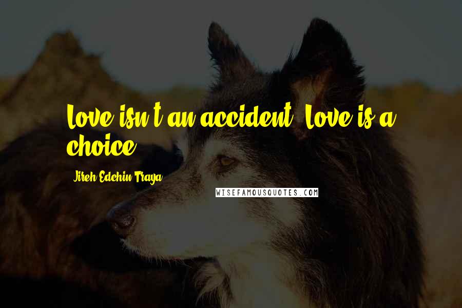 Jireh Edchin Traya Quotes: Love isn't an accident. Love is a choice.