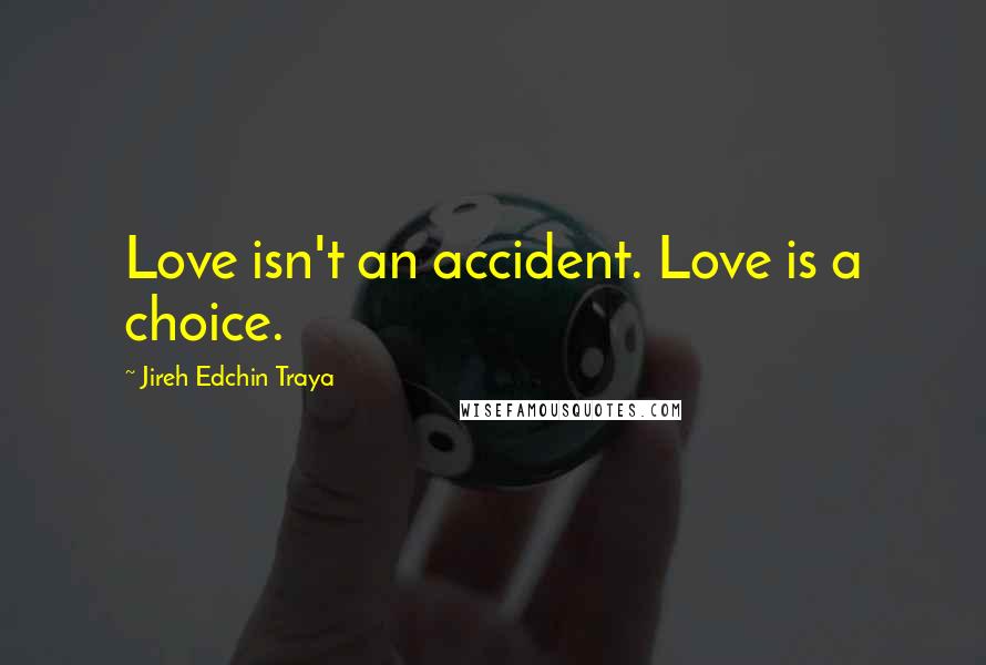 Jireh Edchin Traya Quotes: Love isn't an accident. Love is a choice.