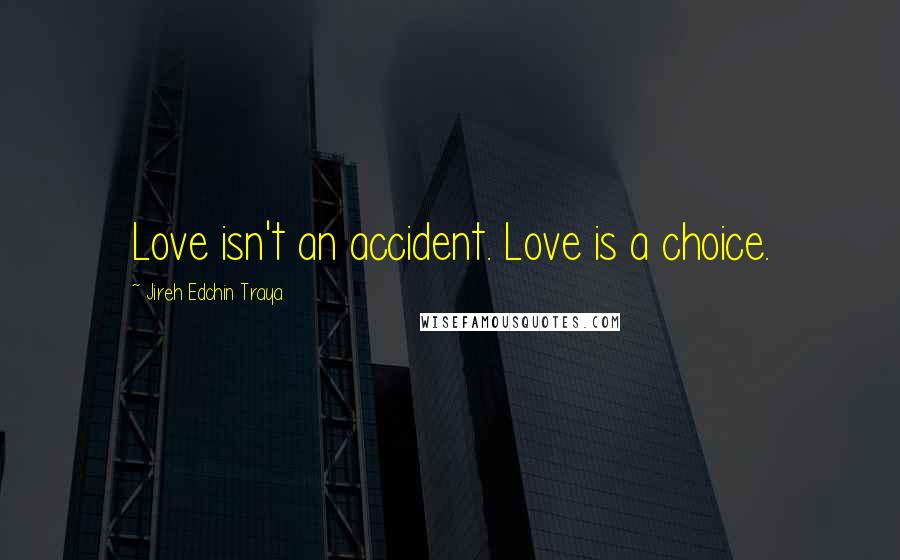 Jireh Edchin Traya Quotes: Love isn't an accident. Love is a choice.