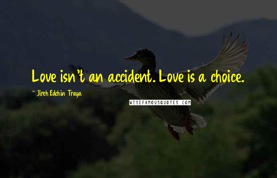 Jireh Edchin Traya Quotes: Love isn't an accident. Love is a choice.