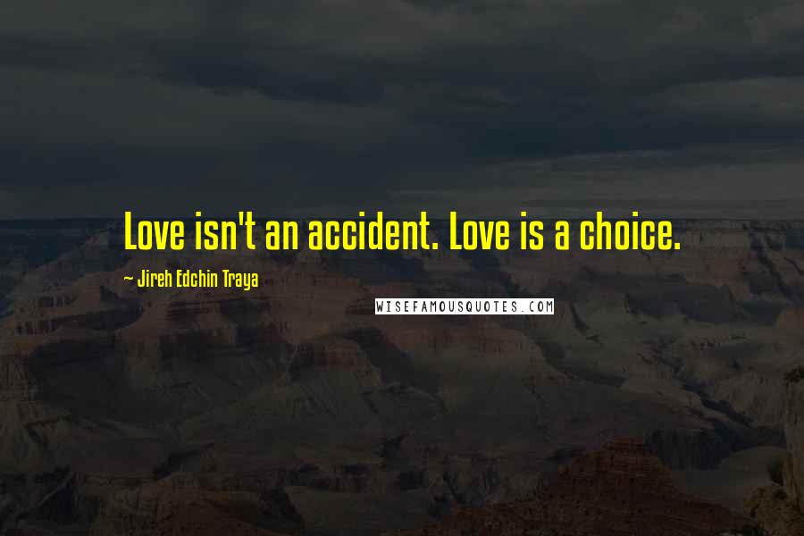 Jireh Edchin Traya Quotes: Love isn't an accident. Love is a choice.