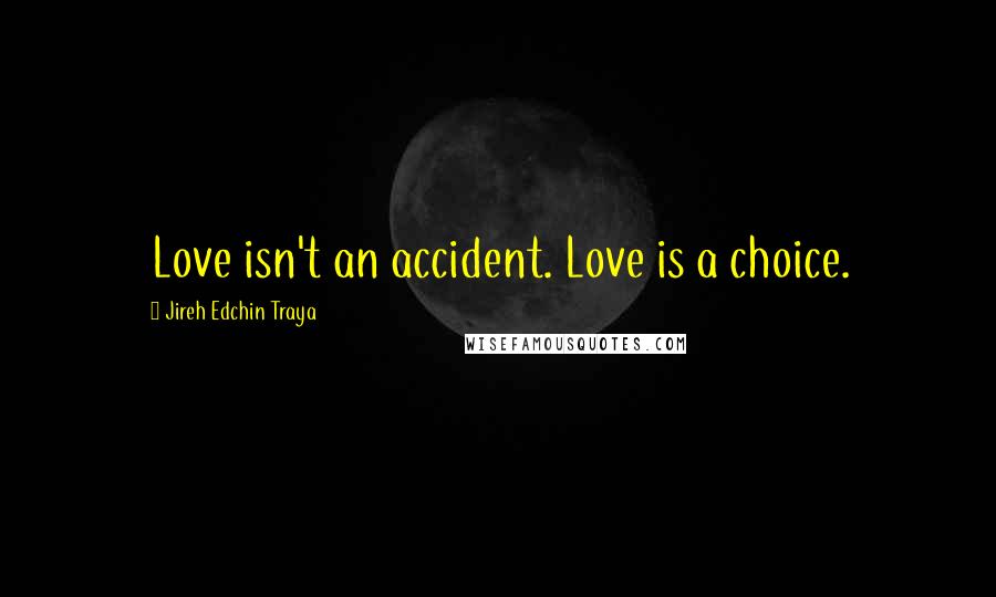 Jireh Edchin Traya Quotes: Love isn't an accident. Love is a choice.