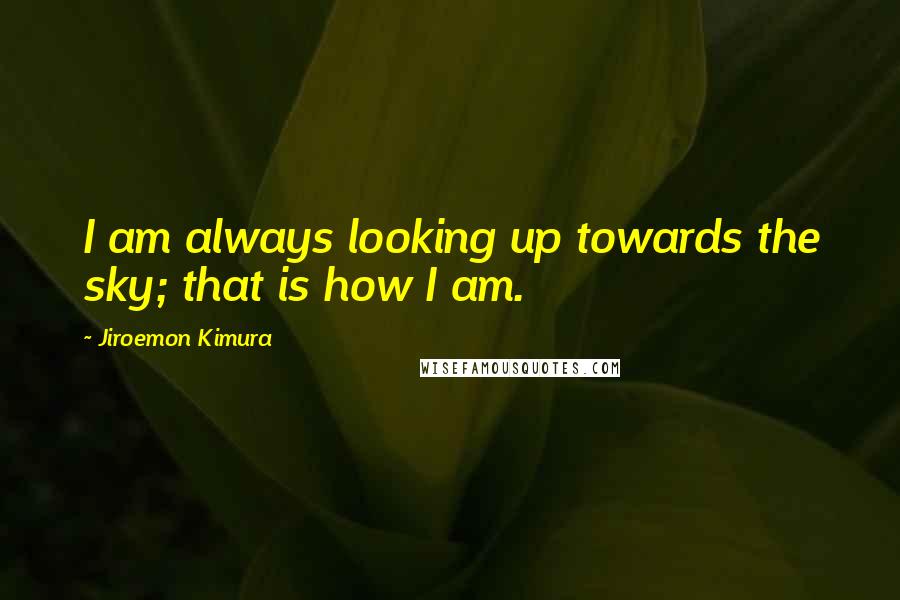 Jiroemon Kimura Quotes: I am always looking up towards the sky; that is how I am.