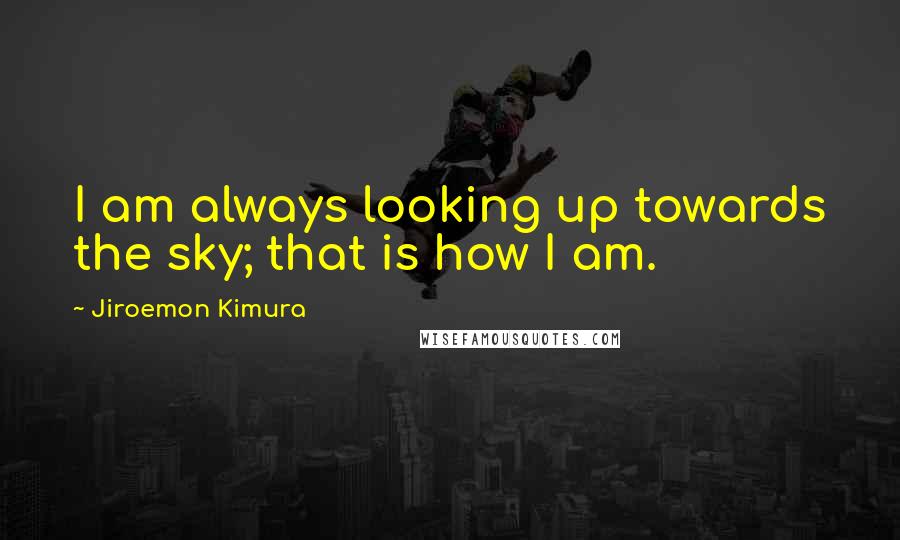 Jiroemon Kimura Quotes: I am always looking up towards the sky; that is how I am.