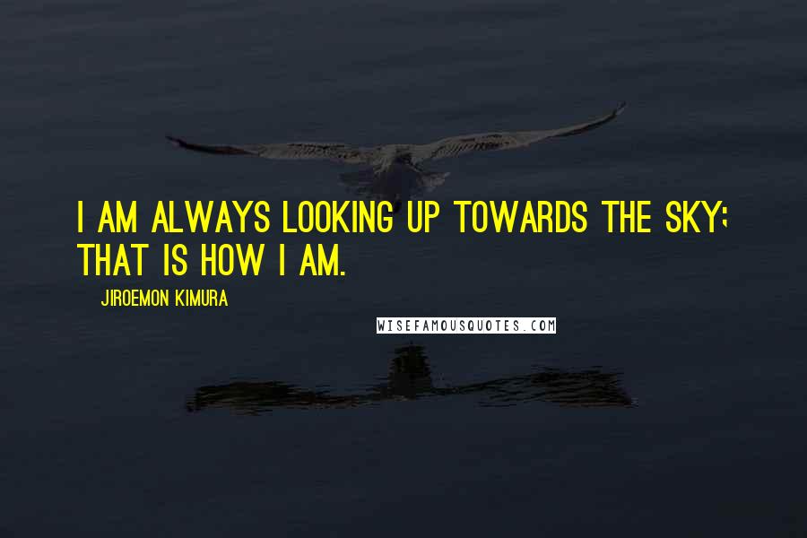 Jiroemon Kimura Quotes: I am always looking up towards the sky; that is how I am.