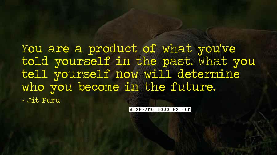 Jit Puru Quotes: You are a product of what you've told yourself in the past. What you tell yourself now will determine who you become in the future.