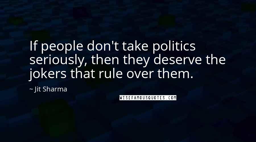 Jit Sharma Quotes: If people don't take politics seriously, then they deserve the jokers that rule over them.