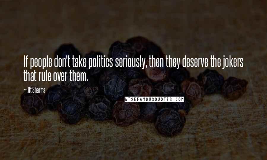 Jit Sharma Quotes: If people don't take politics seriously, then they deserve the jokers that rule over them.