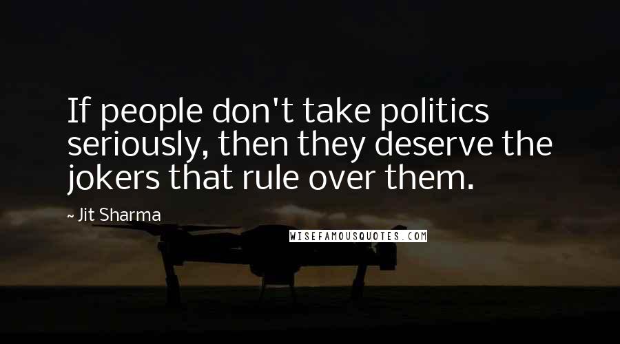Jit Sharma Quotes: If people don't take politics seriously, then they deserve the jokers that rule over them.