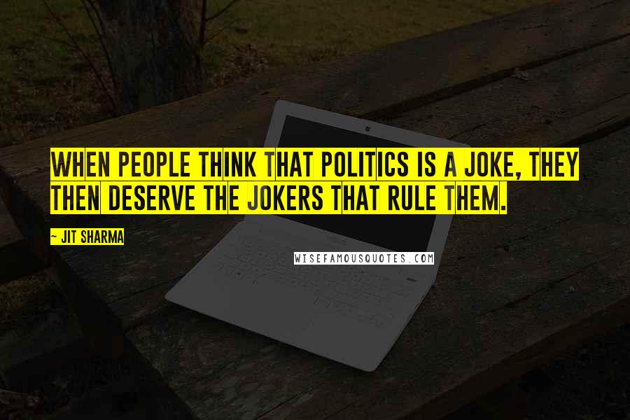 Jit Sharma Quotes: When people think that politics is a joke, they then deserve the jokers that rule them.