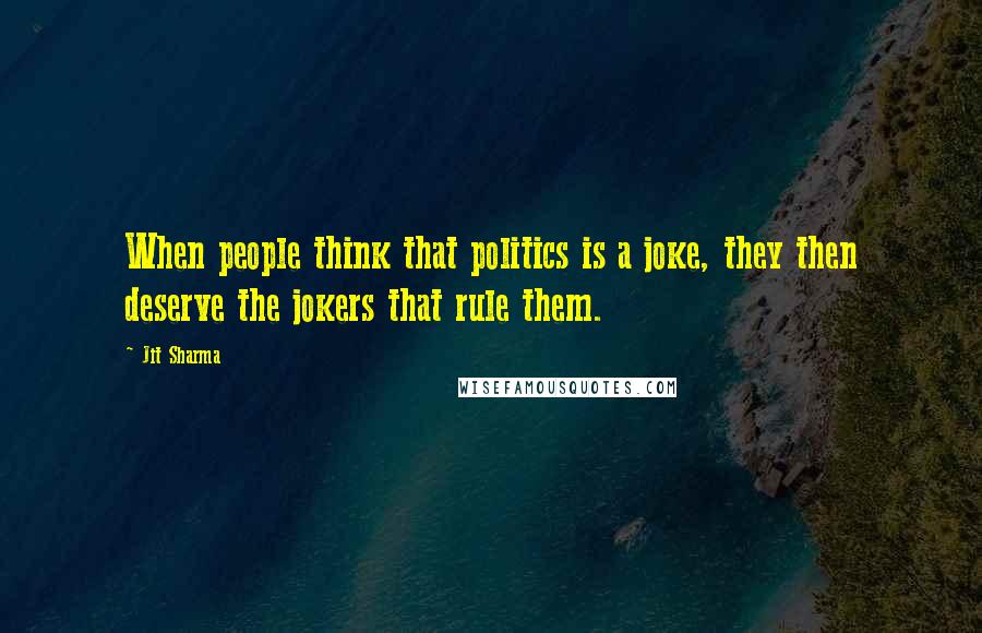 Jit Sharma Quotes: When people think that politics is a joke, they then deserve the jokers that rule them.