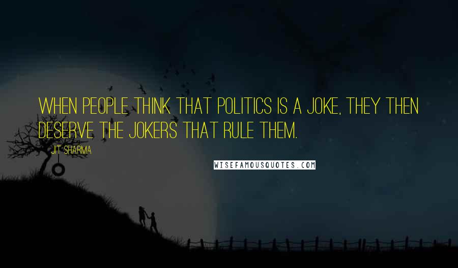 Jit Sharma Quotes: When people think that politics is a joke, they then deserve the jokers that rule them.