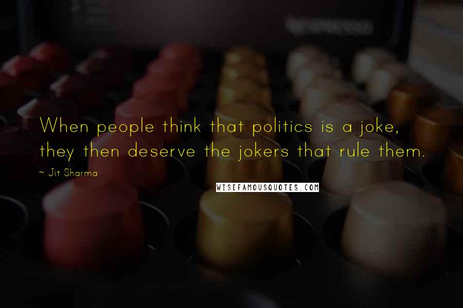 Jit Sharma Quotes: When people think that politics is a joke, they then deserve the jokers that rule them.