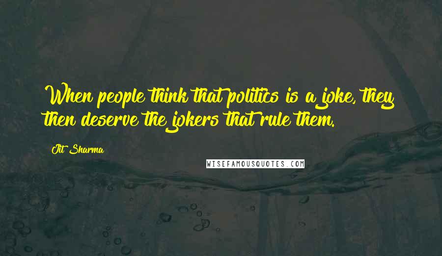 Jit Sharma Quotes: When people think that politics is a joke, they then deserve the jokers that rule them.