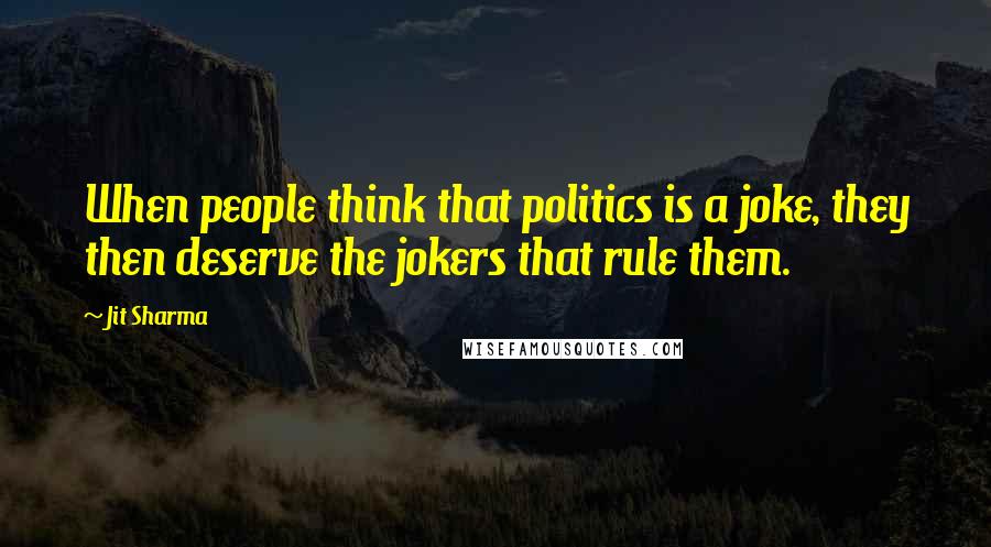Jit Sharma Quotes: When people think that politics is a joke, they then deserve the jokers that rule them.