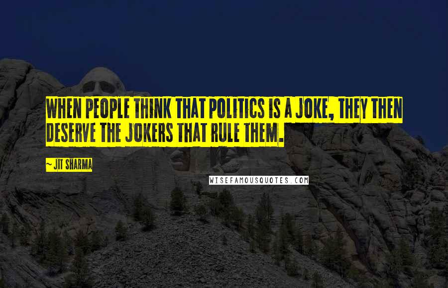 Jit Sharma Quotes: When people think that politics is a joke, they then deserve the jokers that rule them.