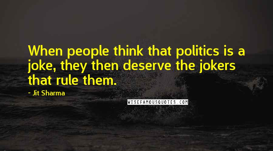 Jit Sharma Quotes: When people think that politics is a joke, they then deserve the jokers that rule them.