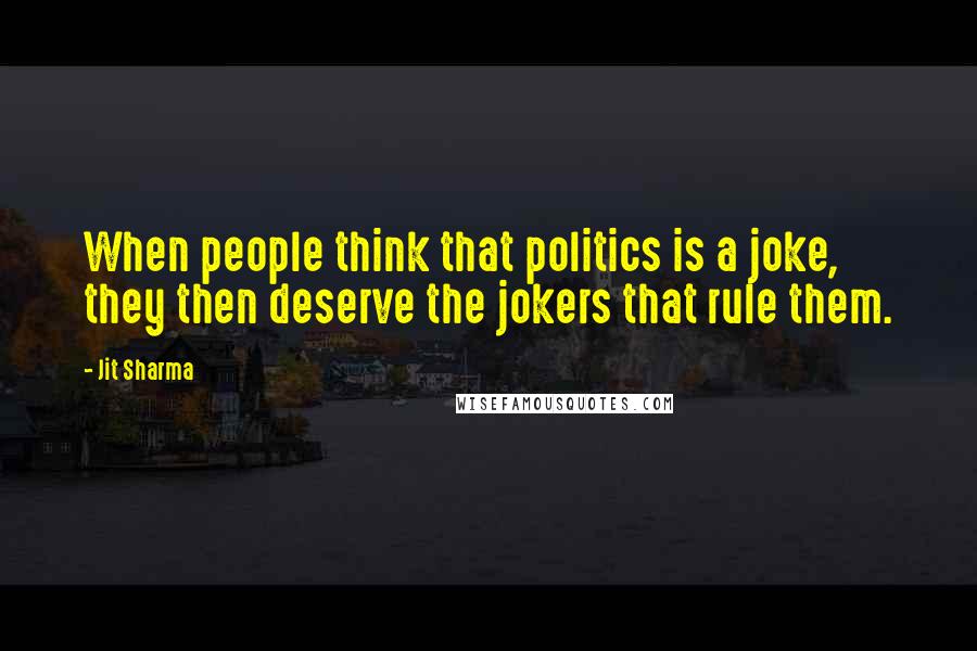 Jit Sharma Quotes: When people think that politics is a joke, they then deserve the jokers that rule them.