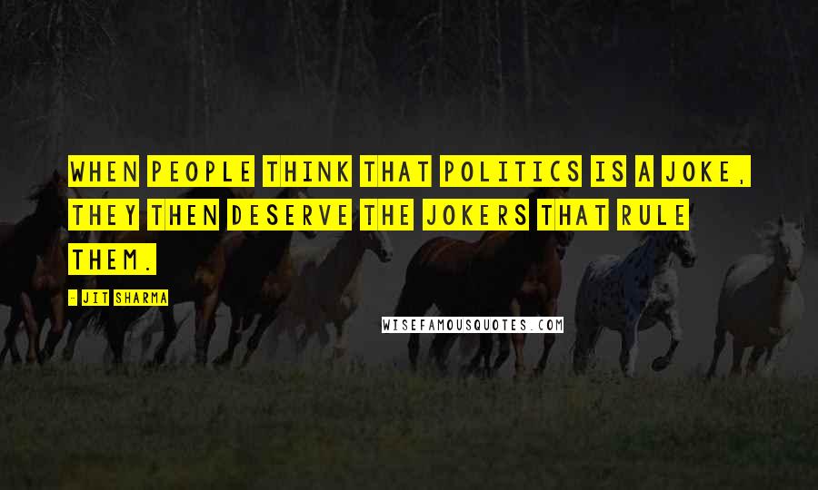 Jit Sharma Quotes: When people think that politics is a joke, they then deserve the jokers that rule them.