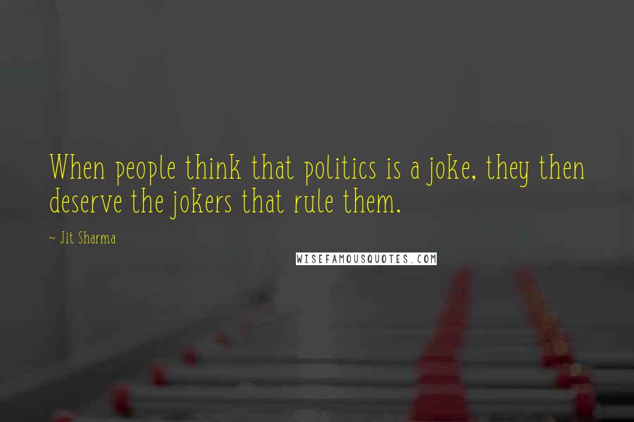 Jit Sharma Quotes: When people think that politics is a joke, they then deserve the jokers that rule them.