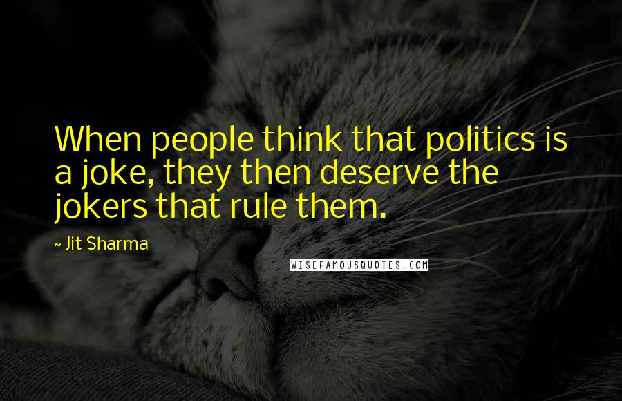 Jit Sharma Quotes: When people think that politics is a joke, they then deserve the jokers that rule them.