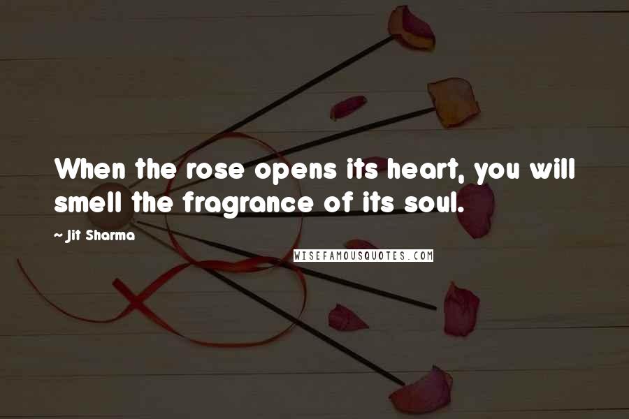 Jit Sharma Quotes: When the rose opens its heart, you will smell the fragrance of its soul.