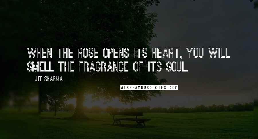 Jit Sharma Quotes: When the rose opens its heart, you will smell the fragrance of its soul.