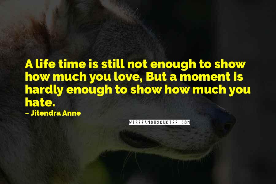 Jitendra Anne Quotes: A life time is still not enough to show how much you love, But a moment is hardly enough to show how much you hate.