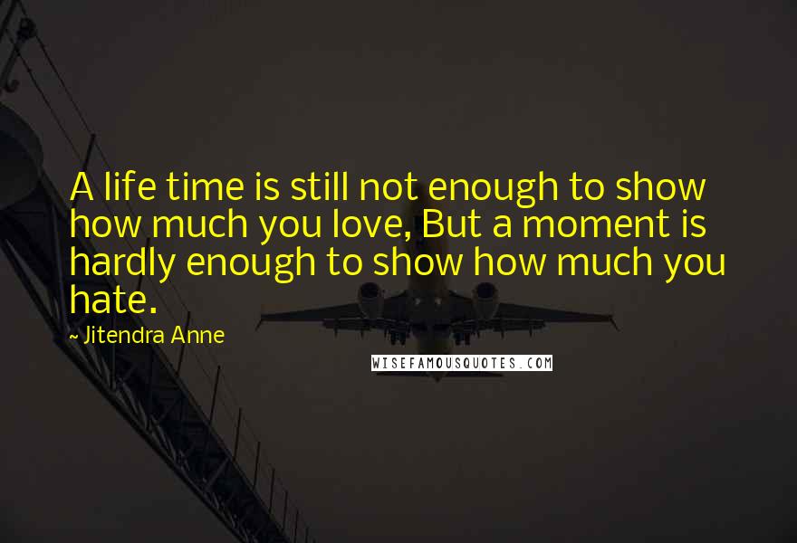 Jitendra Anne Quotes: A life time is still not enough to show how much you love, But a moment is hardly enough to show how much you hate.