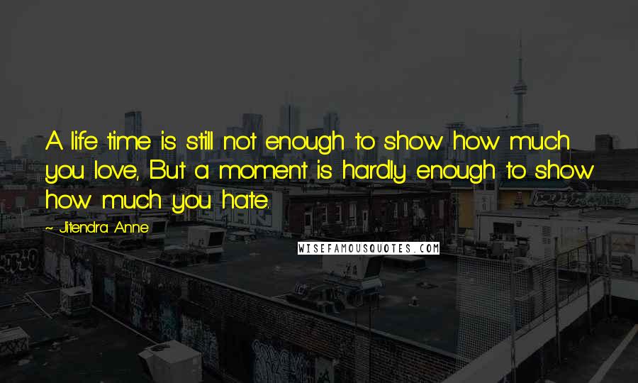 Jitendra Anne Quotes: A life time is still not enough to show how much you love, But a moment is hardly enough to show how much you hate.