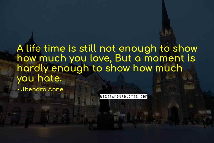 Jitendra Anne Quotes: A life time is still not enough to show how much you love, But a moment is hardly enough to show how much you hate.