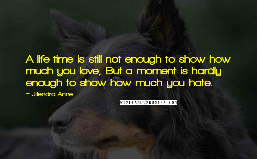 Jitendra Anne Quotes: A life time is still not enough to show how much you love, But a moment is hardly enough to show how much you hate.