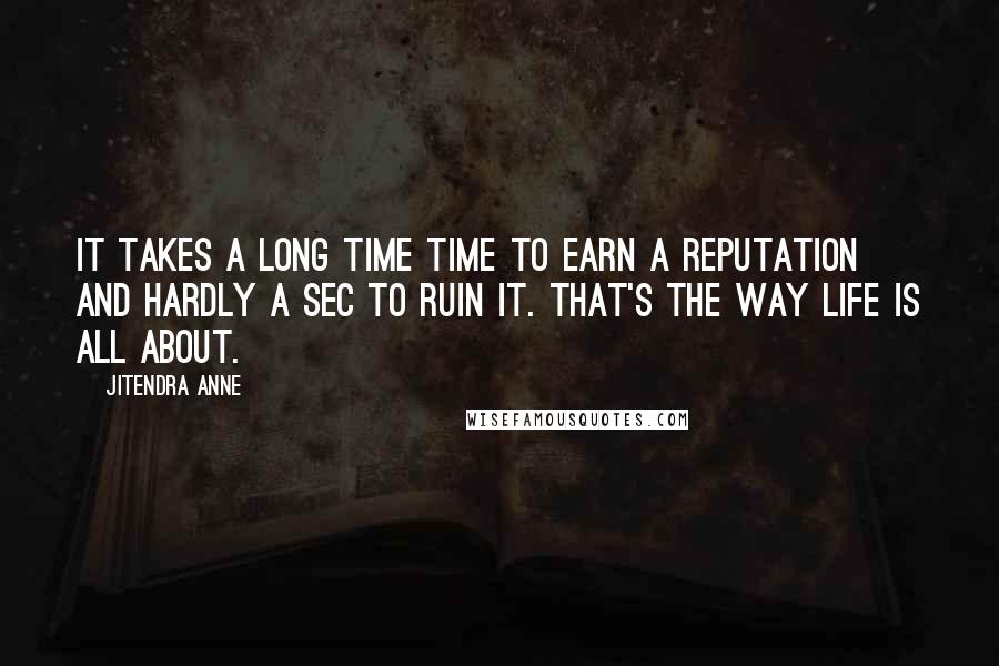 Jitendra Anne Quotes: It takes a long time time to earn a reputation and hardly a sec to ruin it. That's the way life is all about.