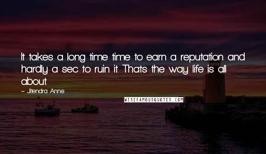 Jitendra Anne Quotes: It takes a long time time to earn a reputation and hardly a sec to ruin it. That's the way life is all about.