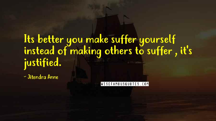 Jitendra Anne Quotes: Its better you make suffer yourself instead of making others to suffer , it's justified.