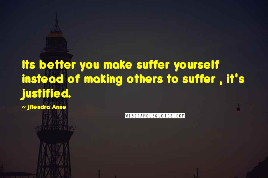 Jitendra Anne Quotes: Its better you make suffer yourself instead of making others to suffer , it's justified.