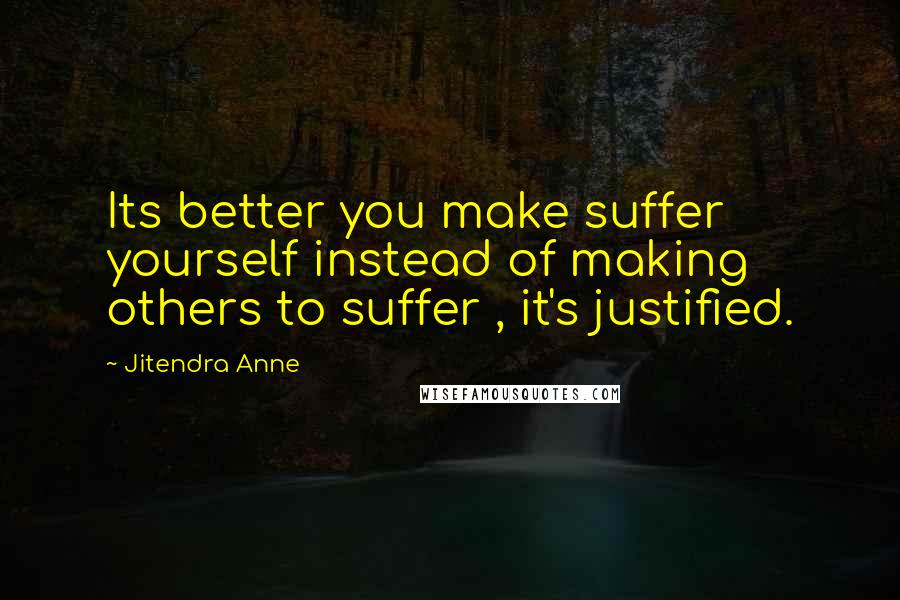 Jitendra Anne Quotes: Its better you make suffer yourself instead of making others to suffer , it's justified.