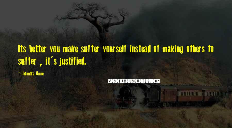 Jitendra Anne Quotes: Its better you make suffer yourself instead of making others to suffer , it's justified.