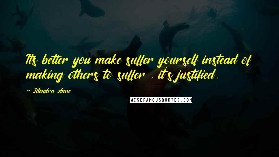 Jitendra Anne Quotes: Its better you make suffer yourself instead of making others to suffer , it's justified.