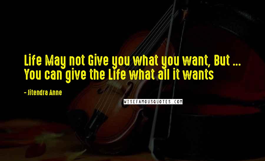 Jitendra Anne Quotes: Life May not Give you what you want, But ... You can give the Life what all it wants