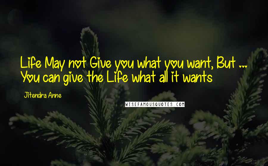 Jitendra Anne Quotes: Life May not Give you what you want, But ... You can give the Life what all it wants