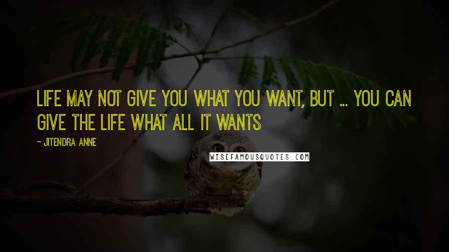 Jitendra Anne Quotes: Life May not Give you what you want, But ... You can give the Life what all it wants